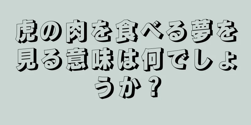 虎の肉を食べる夢を見る意味は何でしょうか？