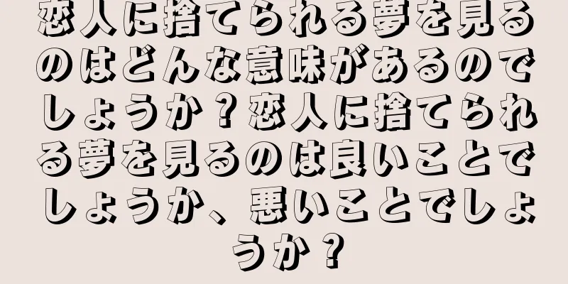 恋人に捨てられる夢を見るのはどんな意味があるのでしょうか？恋人に捨てられる夢を見るのは良いことでしょうか、悪いことでしょうか？
