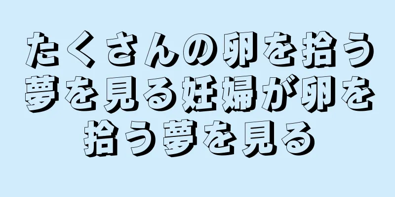 たくさんの卵を拾う夢を見る妊婦が卵を拾う夢を見る