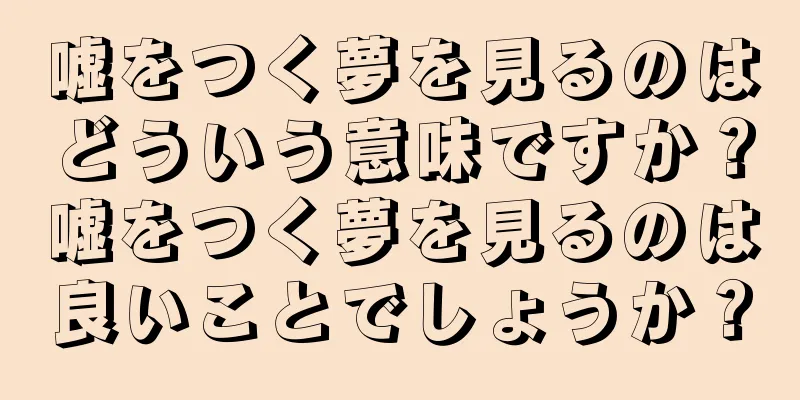 嘘をつく夢を見るのはどういう意味ですか？嘘をつく夢を見るのは良いことでしょうか？