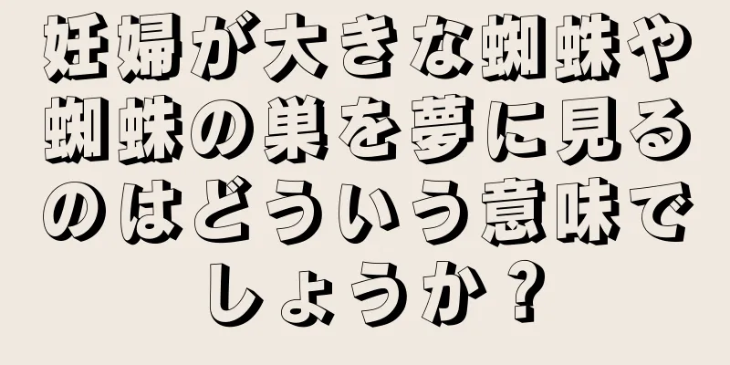 妊婦が大きな蜘蛛や蜘蛛の巣を夢に見るのはどういう意味でしょうか？