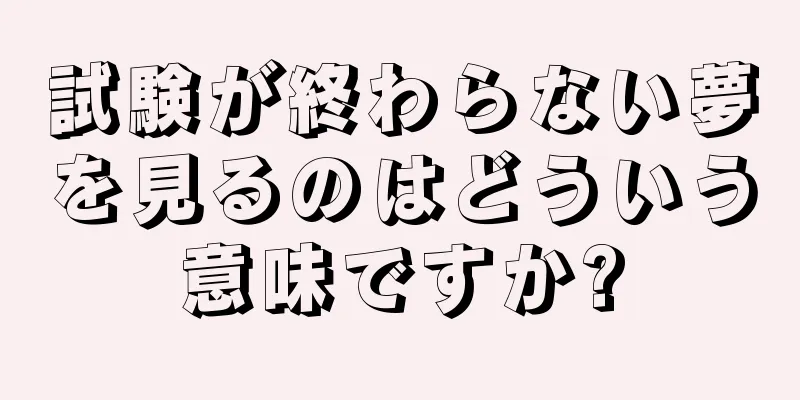 試験が終わらない夢を見るのはどういう意味ですか?
