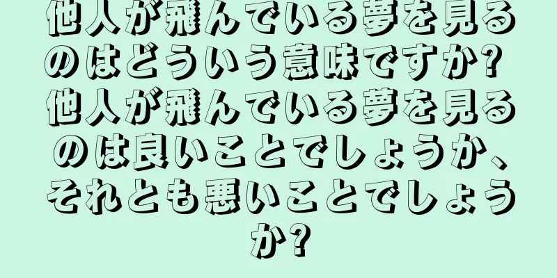 他人が飛んでいる夢を見るのはどういう意味ですか? 他人が飛んでいる夢を見るのは良いことでしょうか、それとも悪いことでしょうか?