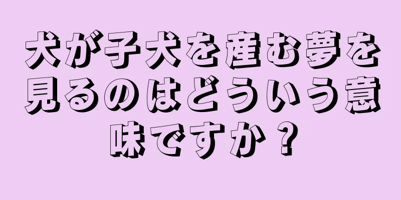 犬が子犬を産む夢を見るのはどういう意味ですか？