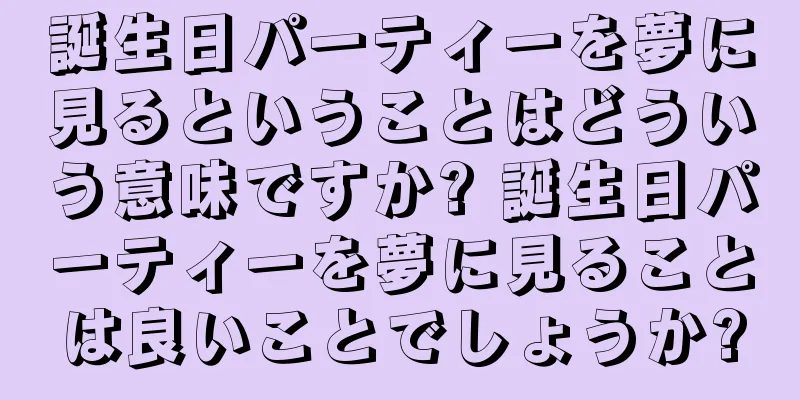 誕生日パーティーを夢に見るということはどういう意味ですか? 誕生日パーティーを夢に見ることは良いことでしょうか?