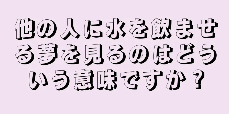 他の人に水を飲ませる夢を見るのはどういう意味ですか？
