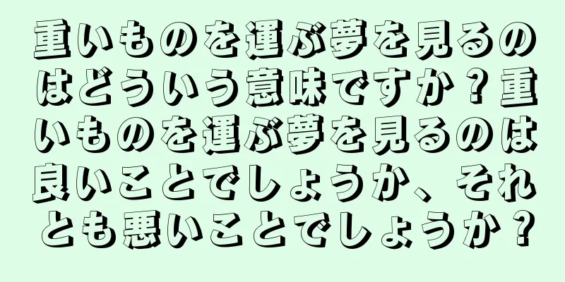 重いものを運ぶ夢を見るのはどういう意味ですか？重いものを運ぶ夢を見るのは良いことでしょうか、それとも悪いことでしょうか？