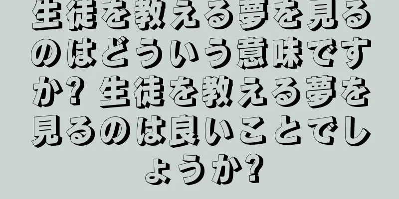 生徒を教える夢を見るのはどういう意味ですか? 生徒を教える夢を見るのは良いことでしょうか?