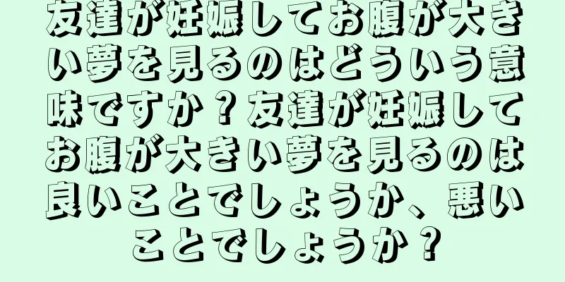 友達が妊娠してお腹が大きい夢を見るのはどういう意味ですか？友達が妊娠してお腹が大きい夢を見るのは良いことでしょうか、悪いことでしょうか？