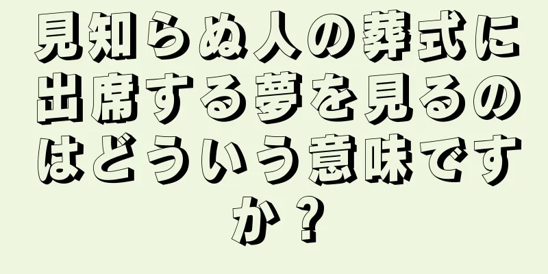 見知らぬ人の葬式に出席する夢を見るのはどういう意味ですか？