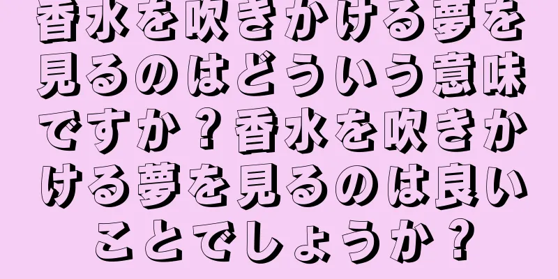 香水を吹きかける夢を見るのはどういう意味ですか？香水を吹きかける夢を見るのは良いことでしょうか？