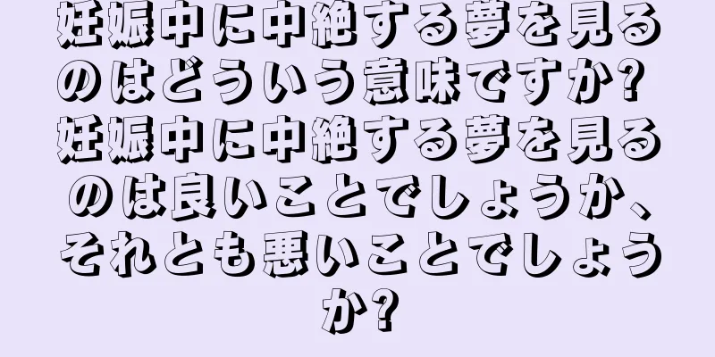 妊娠中に中絶する夢を見るのはどういう意味ですか? 妊娠中に中絶する夢を見るのは良いことでしょうか、それとも悪いことでしょうか?