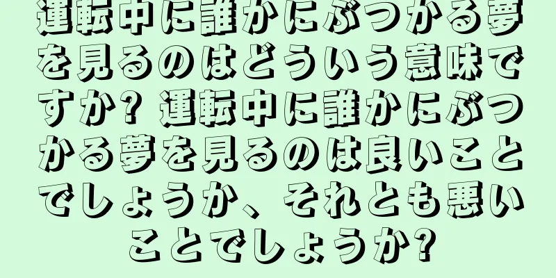 運転中に誰かにぶつかる夢を見るのはどういう意味ですか? 運転中に誰かにぶつかる夢を見るのは良いことでしょうか、それとも悪いことでしょうか?