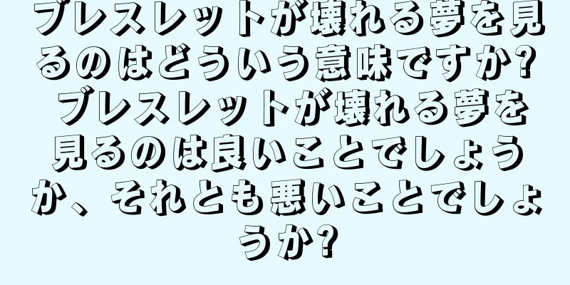ブレスレットが壊れる夢を見るのはどういう意味ですか? ブレスレットが壊れる夢を見るのは良いことでしょうか、それとも悪いことでしょうか?