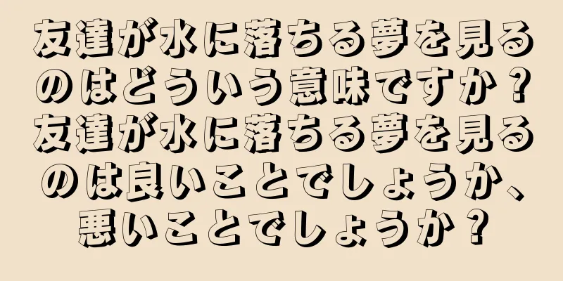 友達が水に落ちる夢を見るのはどういう意味ですか？友達が水に落ちる夢を見るのは良いことでしょうか、悪いことでしょうか？