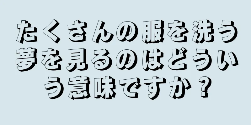 たくさんの服を洗う夢を見るのはどういう意味ですか？