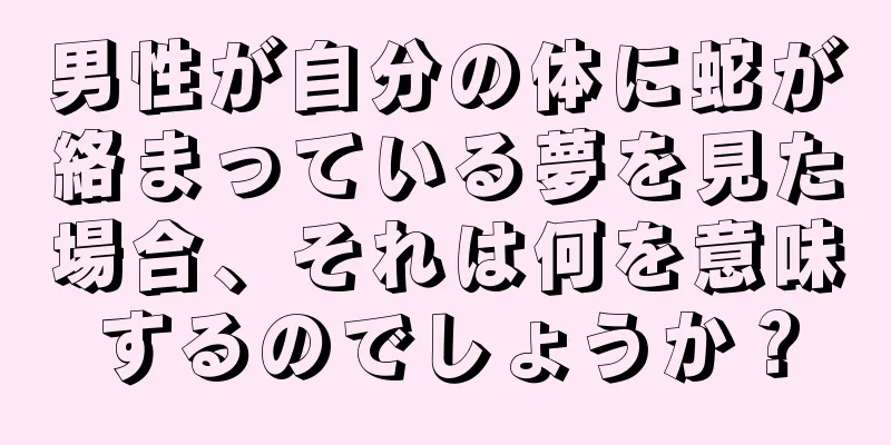 男性が自分の体に蛇が絡まっている夢を見た場合、それは何を意味するのでしょうか？