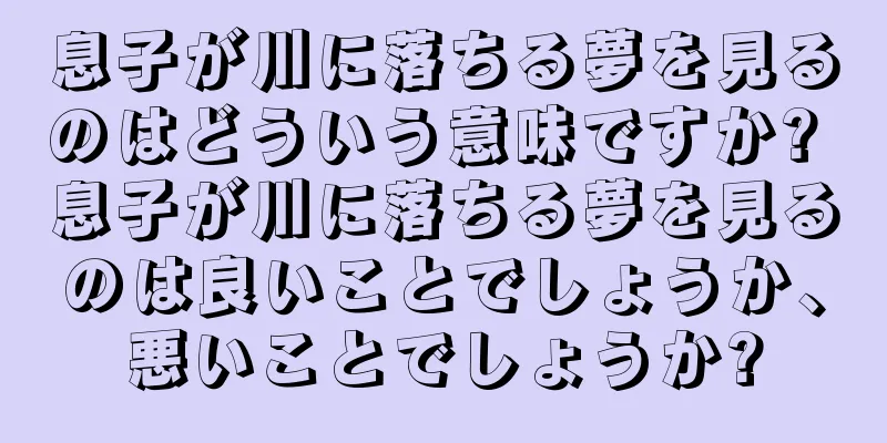 息子が川に落ちる夢を見るのはどういう意味ですか? 息子が川に落ちる夢を見るのは良いことでしょうか、悪いことでしょうか?