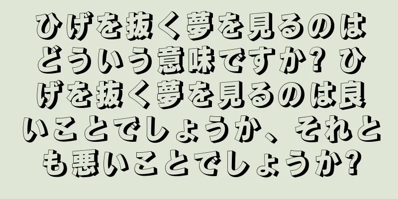 ひげを抜く夢を見るのはどういう意味ですか? ひげを抜く夢を見るのは良いことでしょうか、それとも悪いことでしょうか?
