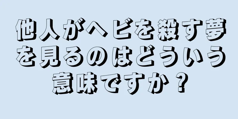 他人がヘビを殺す夢を見るのはどういう意味ですか？