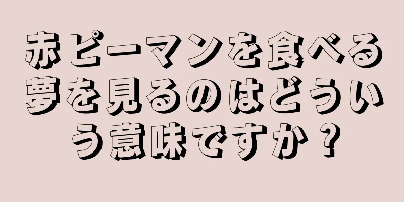 赤ピーマンを食べる夢を見るのはどういう意味ですか？