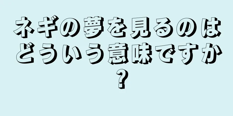 ネギの夢を見るのはどういう意味ですか？