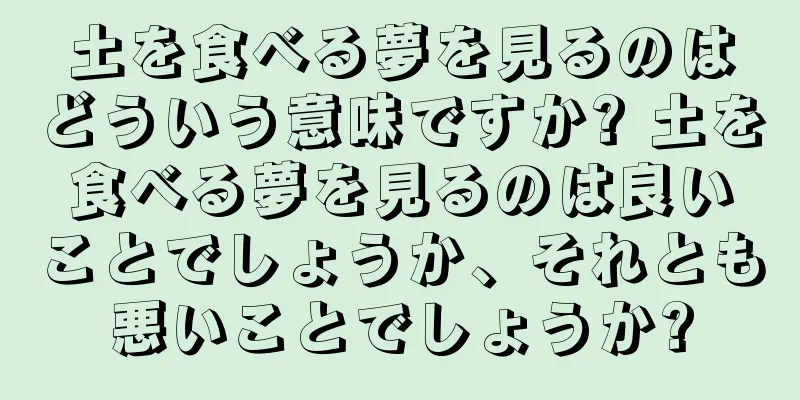 土を食べる夢を見るのはどういう意味ですか? 土を食べる夢を見るのは良いことでしょうか、それとも悪いことでしょうか?