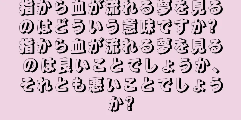 指から血が流れる夢を見るのはどういう意味ですか? 指から血が流れる夢を見るのは良いことでしょうか、それとも悪いことでしょうか?