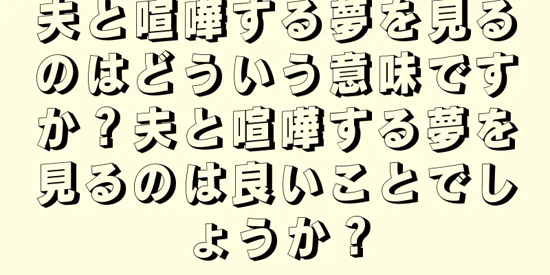 夫と喧嘩する夢を見るのはどういう意味ですか？夫と喧嘩する夢を見るのは良いことでしょうか？