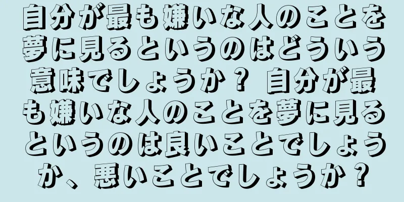 自分が最も嫌いな人のことを夢に見るというのはどういう意味でしょうか？ 自分が最も嫌いな人のことを夢に見るというのは良いことでしょうか、悪いことでしょうか？