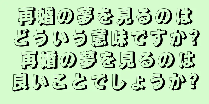 再婚の夢を見るのはどういう意味ですか? 再婚の夢を見るのは良いことでしょうか?