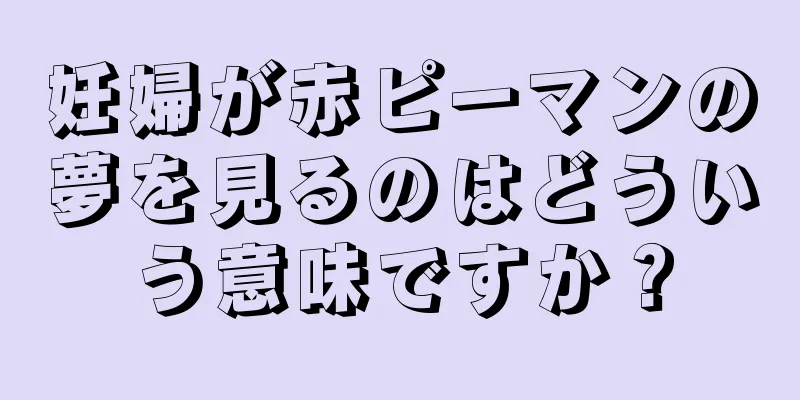妊婦が赤ピーマンの夢を見るのはどういう意味ですか？