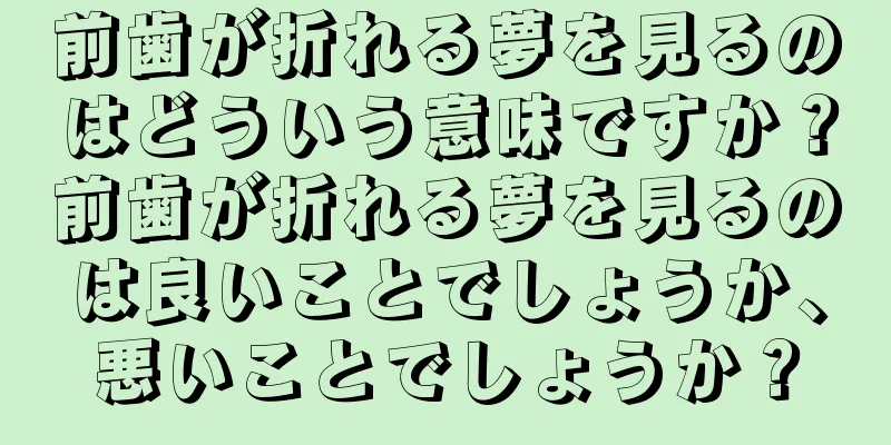 前歯が折れる夢を見るのはどういう意味ですか？前歯が折れる夢を見るのは良いことでしょうか、悪いことでしょうか？