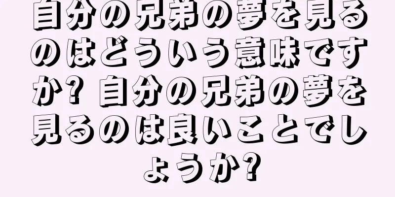 自分の兄弟の夢を見るのはどういう意味ですか? 自分の兄弟の夢を見るのは良いことでしょうか?
