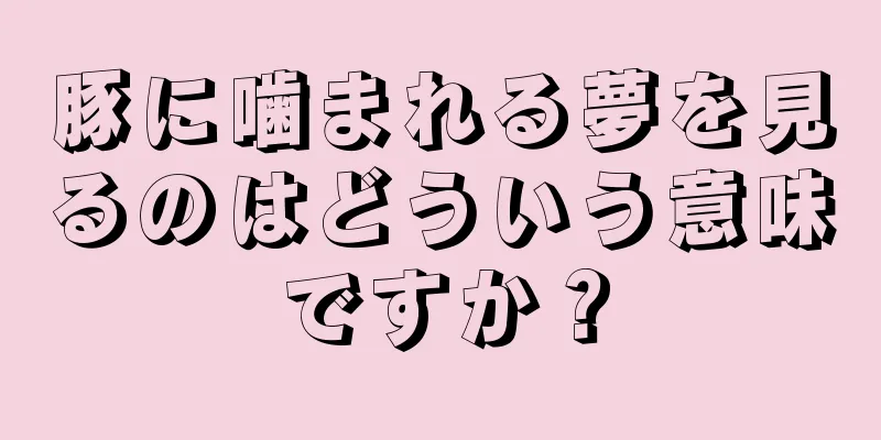豚に噛まれる夢を見るのはどういう意味ですか？