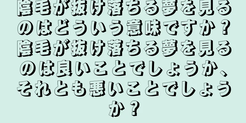 陰毛が抜け落ちる夢を見るのはどういう意味ですか？陰毛が抜け落ちる夢を見るのは良いことでしょうか、それとも悪いことでしょうか？