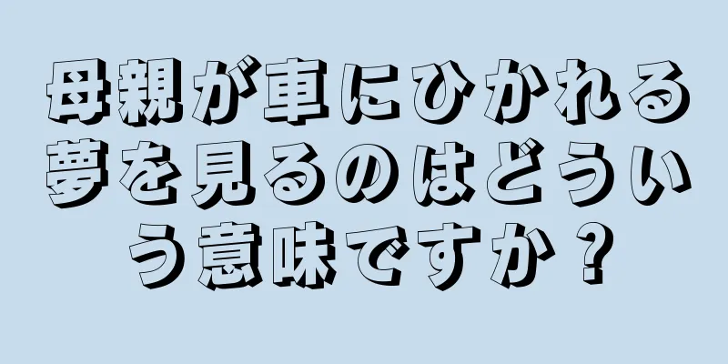 母親が車にひかれる夢を見るのはどういう意味ですか？