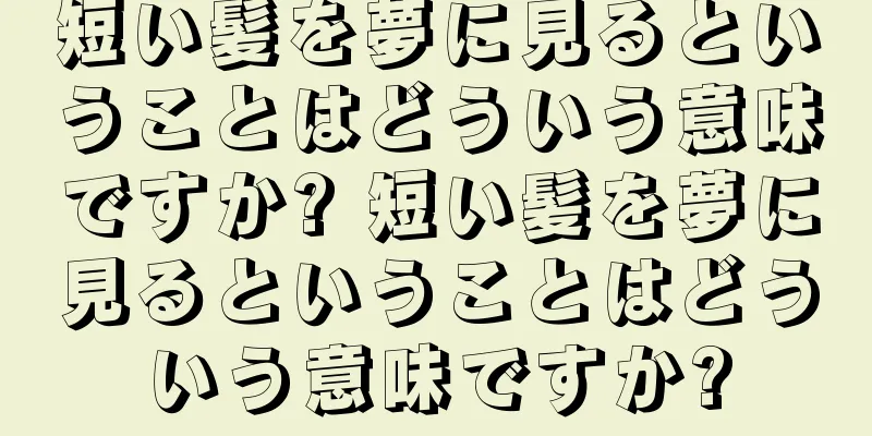 短い髪を夢に見るということはどういう意味ですか? 短い髪を夢に見るということはどういう意味ですか?