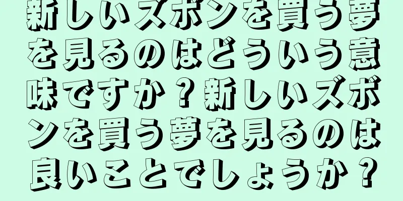 新しいズボンを買う夢を見るのはどういう意味ですか？新しいズボンを買う夢を見るのは良いことでしょうか？