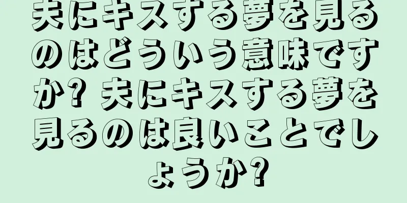 夫にキスする夢を見るのはどういう意味ですか? 夫にキスする夢を見るのは良いことでしょうか?