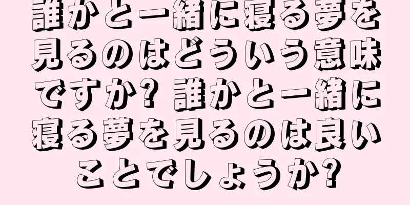 誰かと一緒に寝る夢を見るのはどういう意味ですか? 誰かと一緒に寝る夢を見るのは良いことでしょうか?