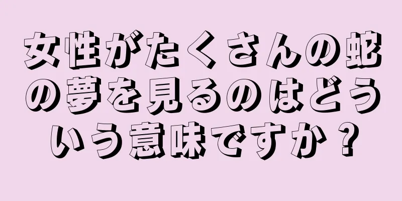 女性がたくさんの蛇の夢を見るのはどういう意味ですか？