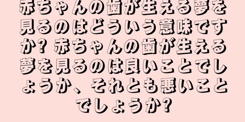赤ちゃんの歯が生える夢を見るのはどういう意味ですか? 赤ちゃんの歯が生える夢を見るのは良いことでしょうか、それとも悪いことでしょうか?