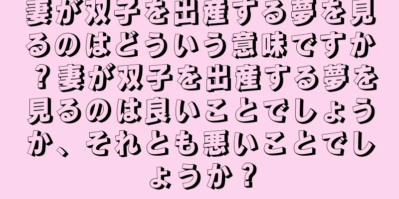 妻が双子を出産する夢を見るのはどういう意味ですか？妻が双子を出産する夢を見るのは良いことでしょうか、それとも悪いことでしょうか？