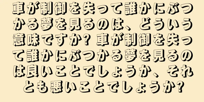車が制御を失って誰かにぶつかる夢を見るのは、どういう意味ですか? 車が制御を失って誰かにぶつかる夢を見るのは良いことでしょうか、それとも悪いことでしょうか?