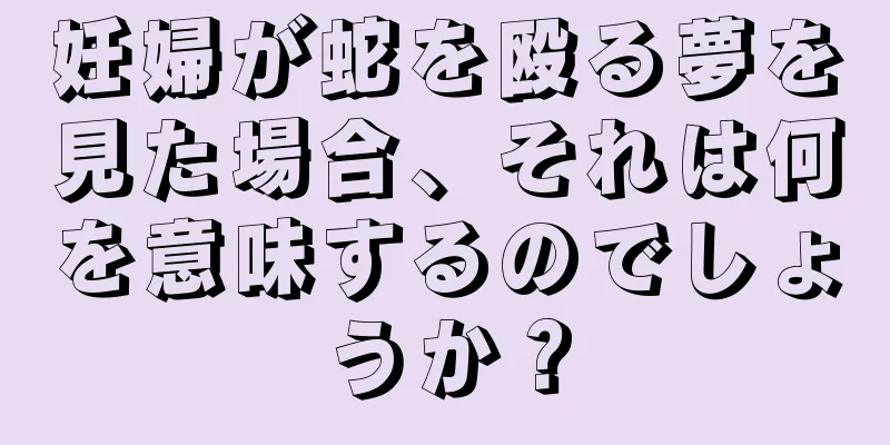 妊婦が蛇を殴る夢を見た場合、それは何を意味するのでしょうか？