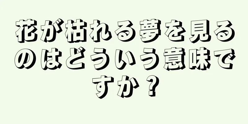 花が枯れる夢を見るのはどういう意味ですか？