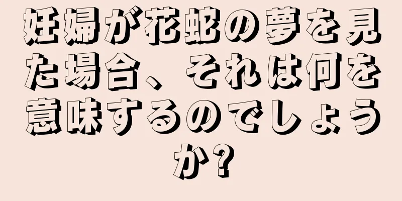 妊婦が花蛇の夢を見た場合、それは何を意味するのでしょうか?