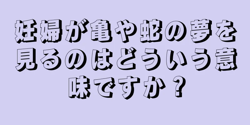 妊婦が亀や蛇の夢を見るのはどういう意味ですか？