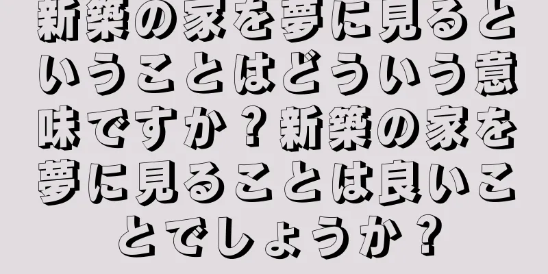 新築の家を夢に見るということはどういう意味ですか？新築の家を夢に見ることは良いことでしょうか？